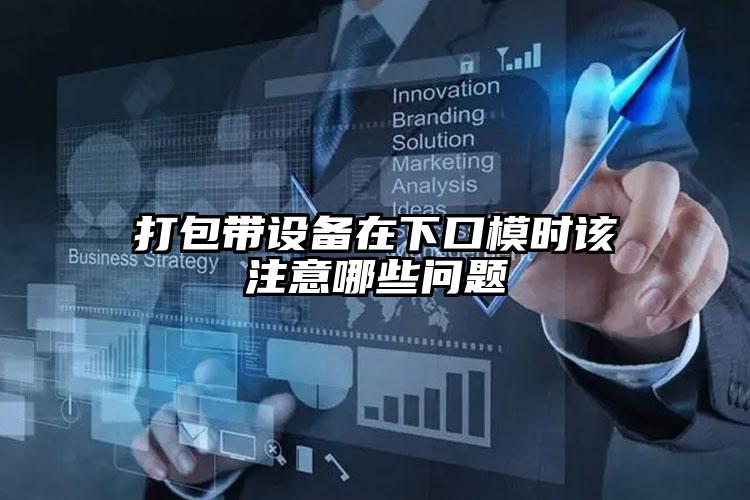 打包带设备在下口模时该注意哪些问题
