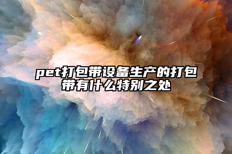 pet打包带设备生产的打包带有什么特别之处